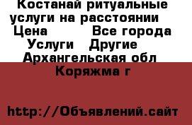 Костанай-ритуальные услуги на расстоянии. › Цена ­ 100 - Все города Услуги » Другие   . Архангельская обл.,Коряжма г.